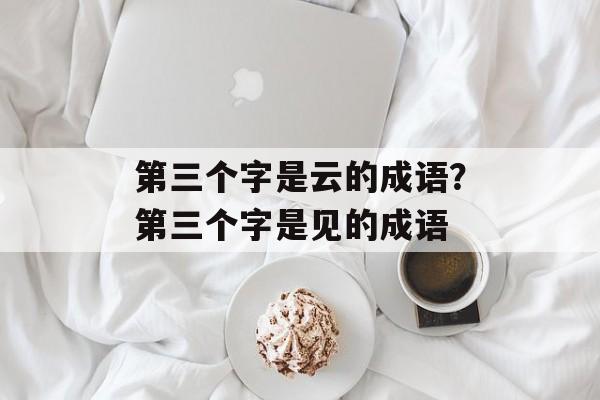 第三个字是云的成语？第三个字是见的成语-第1张图片-