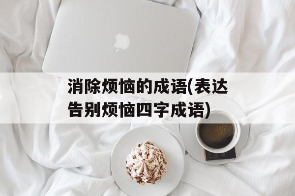 消除烦恼的成语(表达告别烦恼四字成语)-第1张图片-
