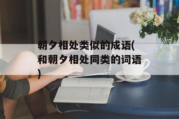 朝夕相处类似的成语(和朝夕相处同类的词语)-第1张图片-