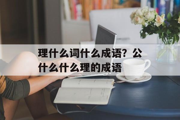 理什么词什么成语？公什么什么理的成语-第1张图片-