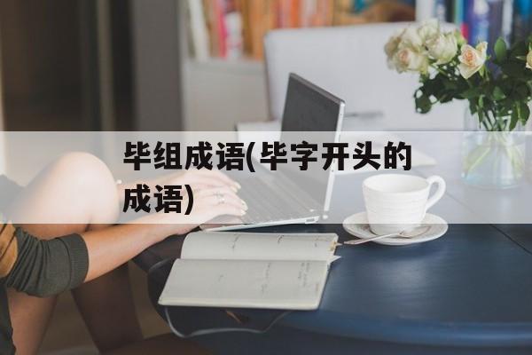毕组成语(毕字开头的成语)-第1张图片-