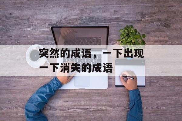 突然的成语，一下出现一下消失的成语-第1张图片-