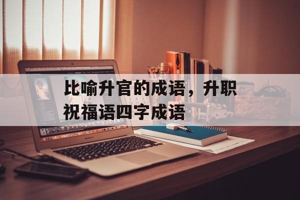 比喻升官的成语，升职祝福语四字成语-第1张图片-
