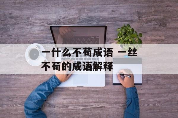 一什么不苟成语 一丝不苟的成语解释-第1张图片-