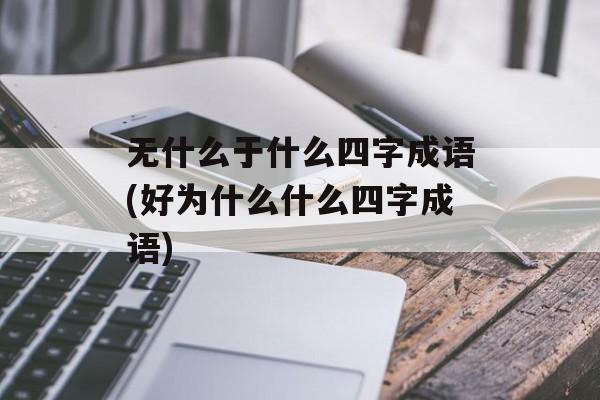 无什么于什么四字成语(好为什么什么四字成语)-第1张图片-