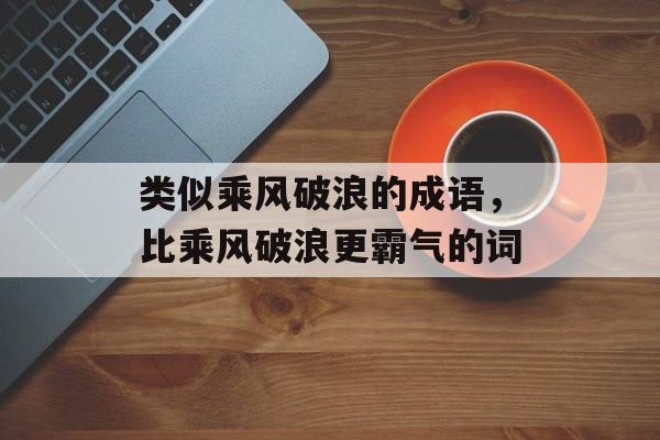 类似乘风破浪的成语，比乘风破浪更霸气的词-第1张图片-