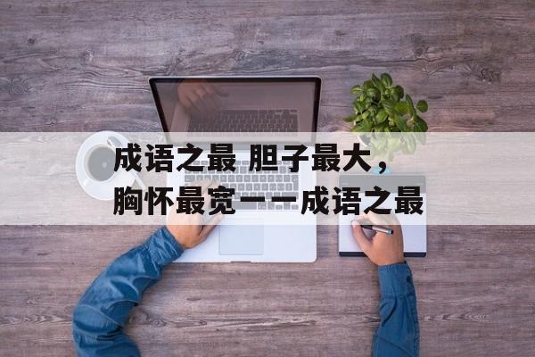 成语之最 胆子最大，胸怀最宽一一成语之最-第1张图片-