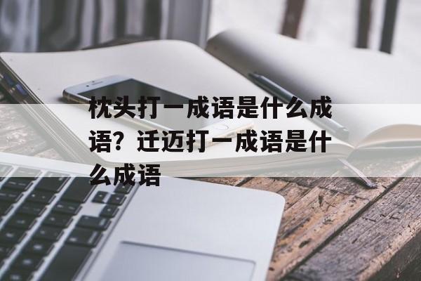 枕头打一成语是什么成语？迁迈打一成语是什么成语-第1张图片-