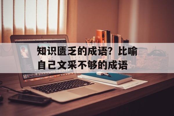 知识匮乏的成语？比喻自己文采不够的成语-第1张图片-