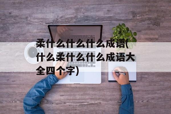 柔什么什么什么成语(什么柔什么什么成语大全四个字)-第1张图片-