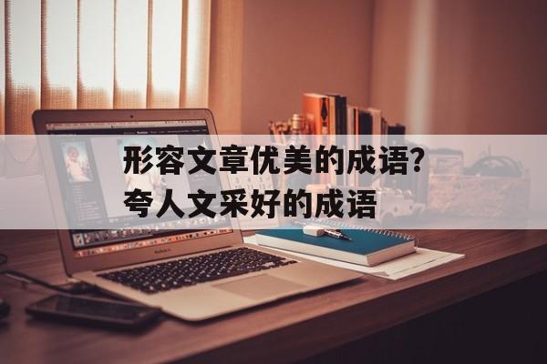 形容文章优美的成语？夸人文采好的成语-第1张图片-