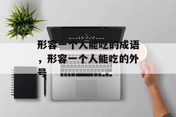 形容一个人能吃的成语，形容一个人能吃的外号-第1张图片-