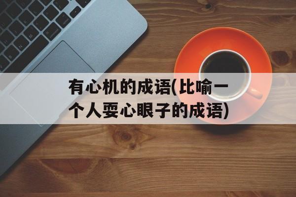 有心机的成语(比喻一个人耍心眼子的成语)-第1张图片-