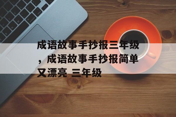 成语故事手抄报三年级，成语故事手抄报简单又漂亮 三年级-第1张图片-