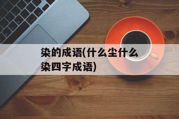 染的成语(什么尘什么染四字成语)-第1张图片-
