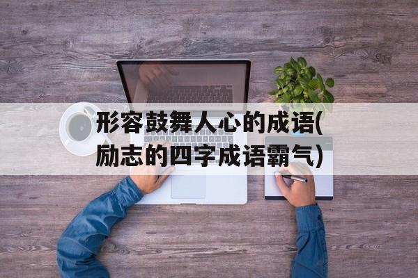 形容鼓舞人心的成语(励志的四字成语霸气)-第1张图片-