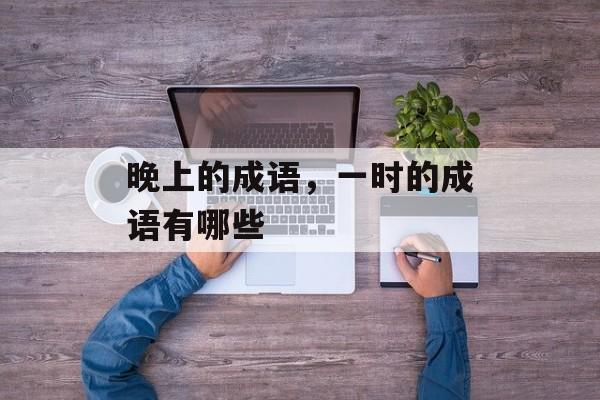 晚上的成语，一时的成语有哪些-第1张图片-