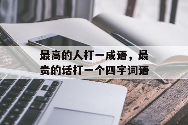 最高的人打一成语，最贵的话打一个四字词语-第1张图片-
