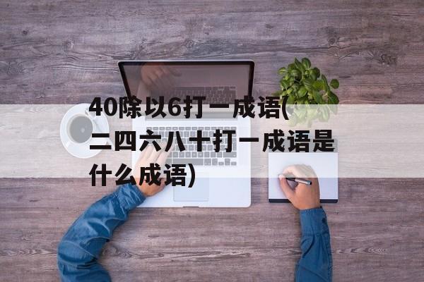 40除以6打一成语(二四六八十打一成语是什么成语)-第1张图片-