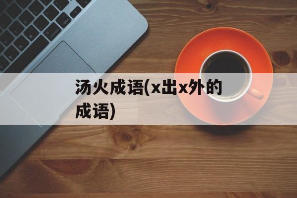 汤火成语(x出x外的成语)-第1张图片-