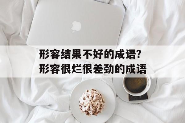 形容结果不好的成语？形容很烂很差劲的成语-第1张图片-