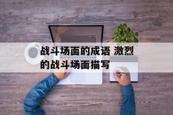 战斗场面的成语 激烈的战斗场面描写-第1张图片-