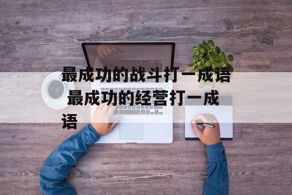 最成功的战斗打一成语 最成功的经营打一成语-第1张图片-