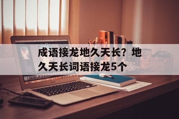 成语接龙地久天长？地久天长词语接龙5个-第1张图片-