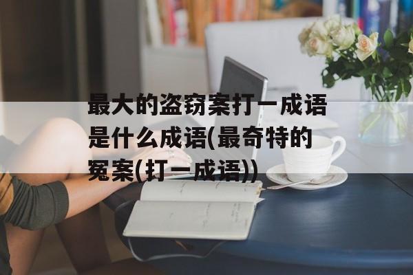 最大的盗窃案打一成语是什么成语(最奇特的冤案(打一成语))-第1张图片-