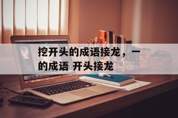 挖开头的成语接龙，一的成语 开头接龙-第1张图片-