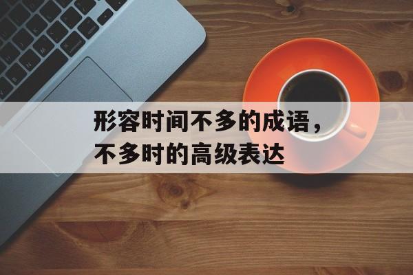 形容时间不多的成语，不多时的高级表达-第1张图片-