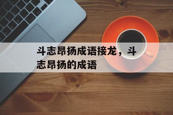 斗志昂扬成语接龙，斗志昂扬的成语-第1张图片-