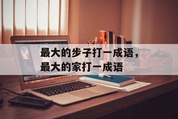 最大的步子打一成语，最大的家打一成语-第1张图片-