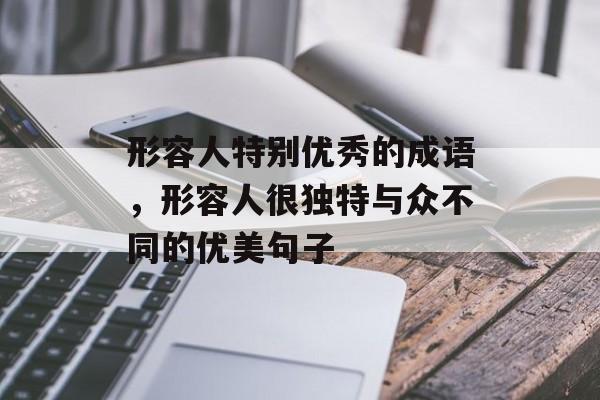 形容人特别优秀的成语，形容人很独特与众不同的优美句子-第1张图片-