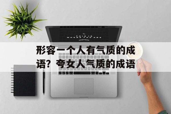形容一个人有气质的成语？夸女人气质的成语-第1张图片-