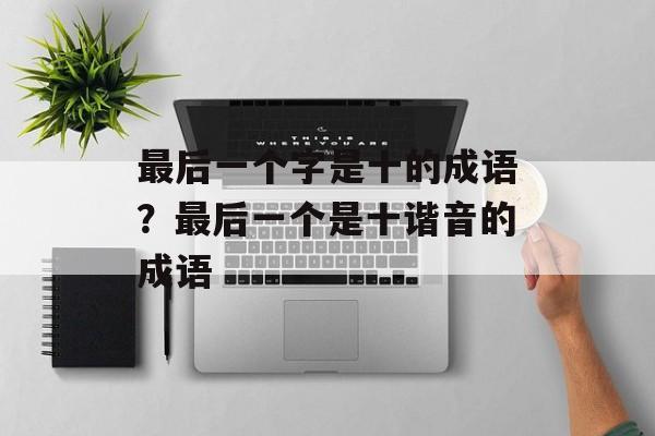 最后一个字是十的成语？最后一个是十谐音的成语-第1张图片-