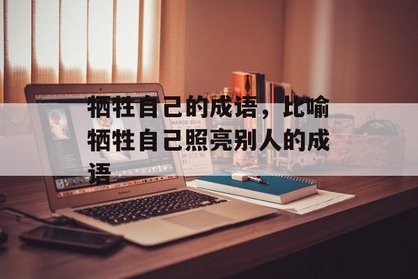 牺牲自己的成语，比喻牺牲自己照亮别人的成语-第1张图片-