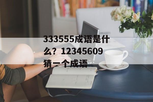 333555成语是什么？12345609猜一个成语-第1张图片-