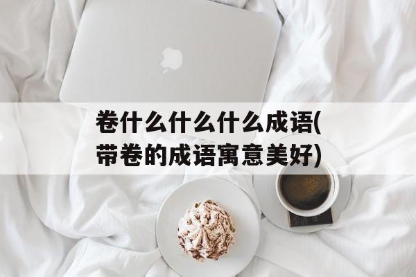 卷什么什么什么成语(带卷的成语寓意美好)-第1张图片-