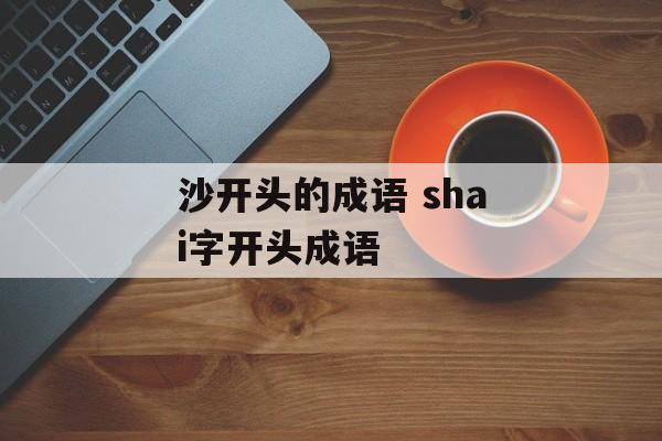 沙开头的成语 shai字开头成语-第1张图片-