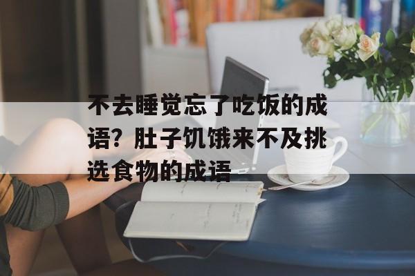 不去睡觉忘了吃饭的成语？肚子饥饿来不及挑选食物的成语-第1张图片-