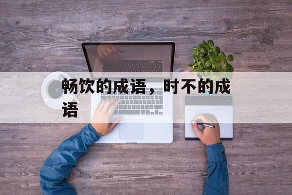 畅饮的成语，时不的成语-第1张图片-