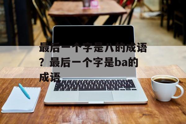 最后一个字是八的成语？最后一个字是ba的成语-第1张图片-