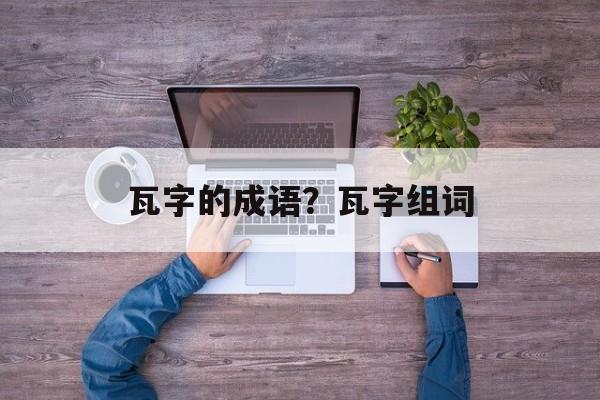 瓦字的成语？瓦字组词-第1张图片-