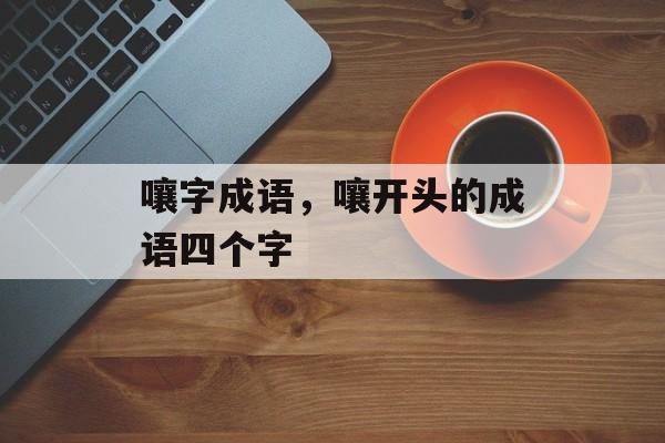 嚷字成语，嚷开头的成语四个字-第1张图片-