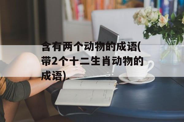 含有两个动物的成语(带2个十二生肖动物的成语)-第1张图片-
