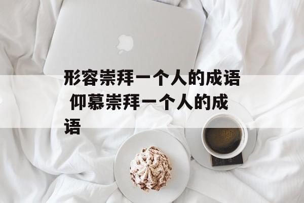 形容崇拜一个人的成语 仰慕崇拜一个人的成语-第1张图片-