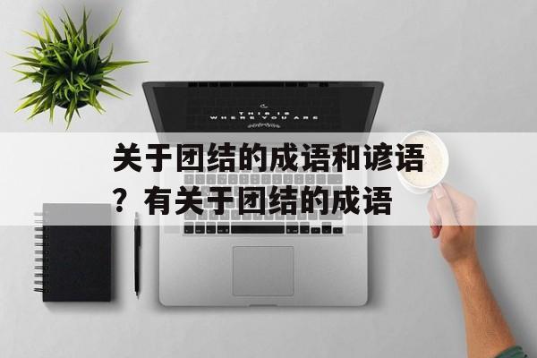 关于团结的成语和谚语？有关于团结的成语-第1张图片-