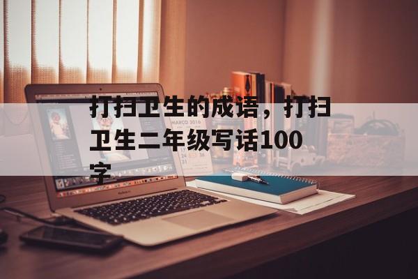 打扫卫生的成语，打扫卫生二年级写话100字-第1张图片-