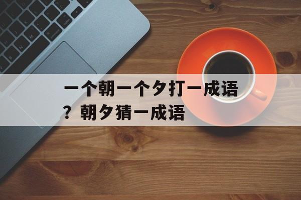 一个朝一个夕打一成语？朝夕猜一成语-第1张图片-